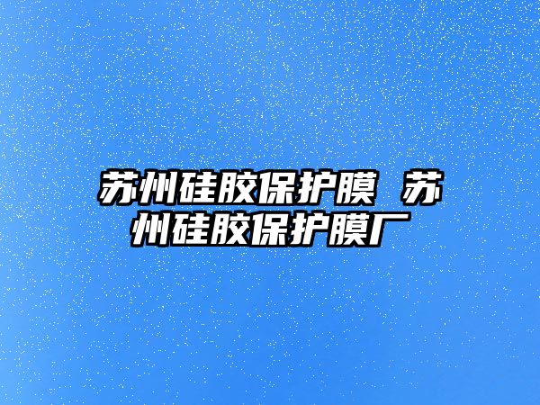 蘇州硅膠保護(hù)膜 蘇州硅膠保護(hù)膜廠