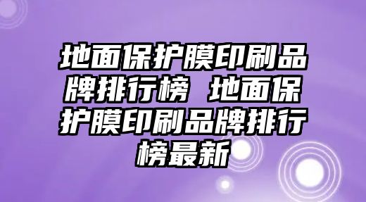 地面保護(hù)膜印刷品牌排行榜 地面保護(hù)膜印刷品牌排行榜最新
