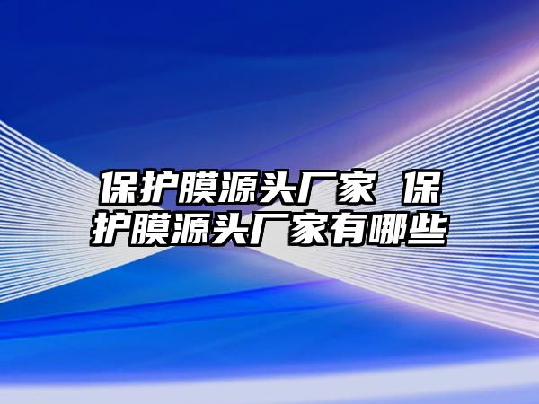 保護(hù)膜源頭廠家 保護(hù)膜源頭廠家有哪些