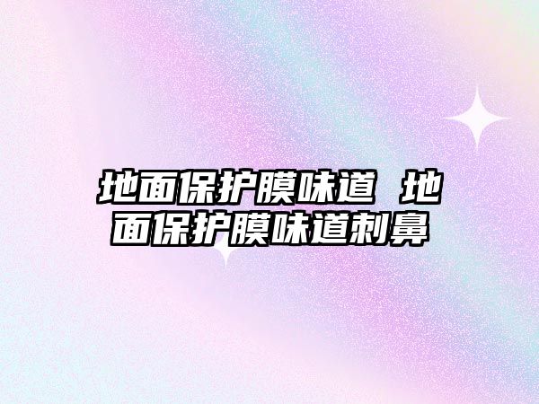 地面保護(hù)膜味道 地面保護(hù)膜味道刺鼻
