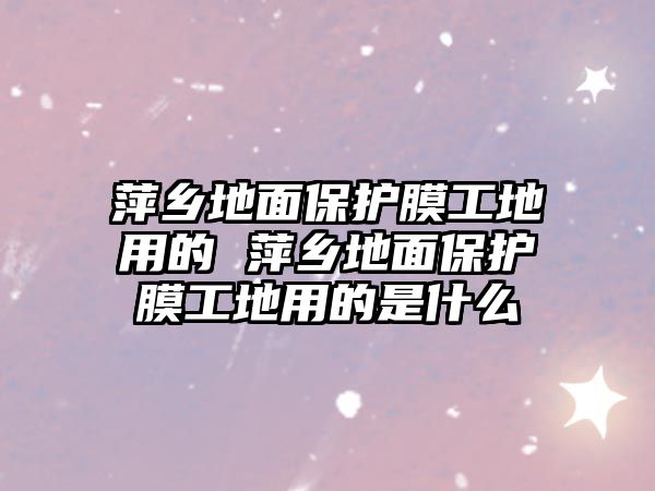萍鄉(xiāng)地面保護(hù)膜工地用的 萍鄉(xiāng)地面保護(hù)膜工地用的是什么