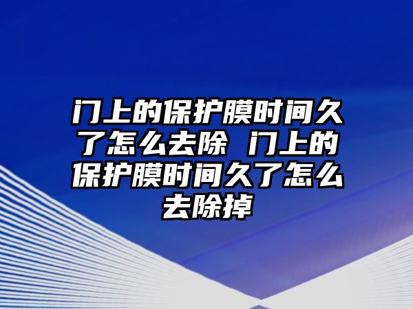 門上的保護(hù)膜時(shí)間久了怎么去除 門上的保護(hù)膜時(shí)間久了怎么去除掉