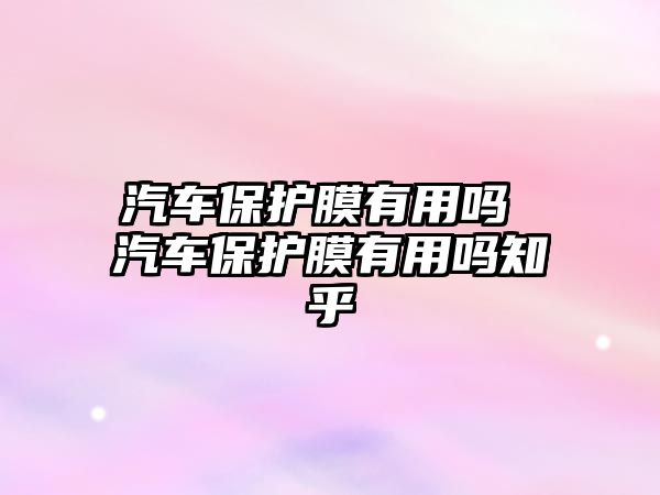 汽車保護(hù)膜有用嗎 汽車保護(hù)膜有用嗎知乎