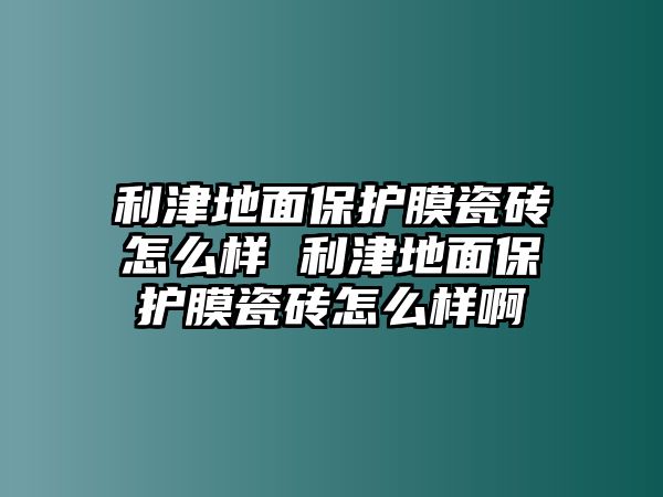 利津地面保護(hù)膜瓷磚怎么樣 利津地面保護(hù)膜瓷磚怎么樣啊