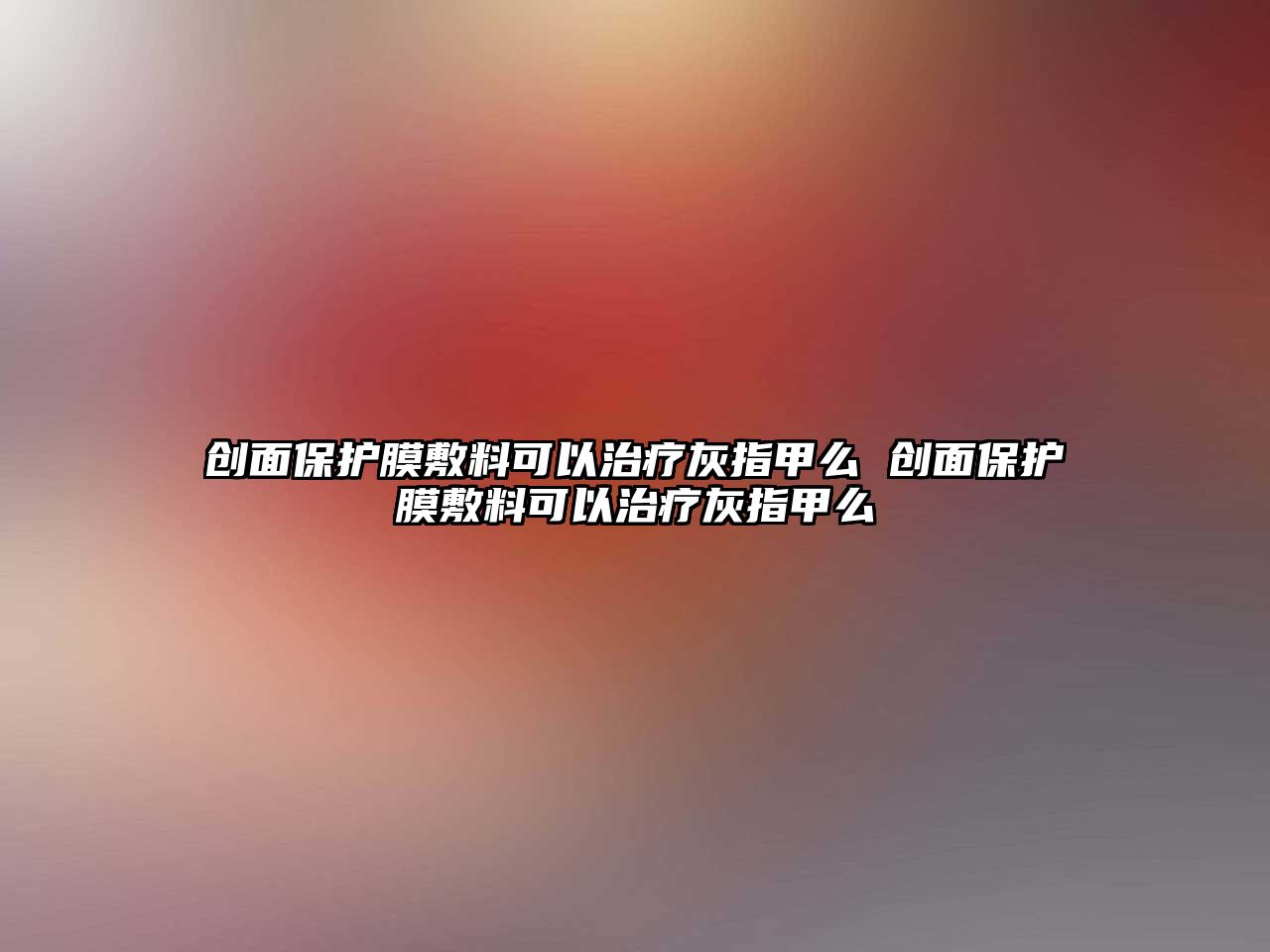 創(chuàng)面保護(hù)膜敷料可以治療灰指甲么 創(chuàng)面保護(hù)膜敷料可以治療灰指甲么