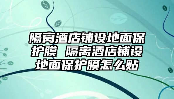 隔離酒店鋪設(shè)地面保護(hù)膜 隔離酒店鋪設(shè)地面保護(hù)膜怎么貼