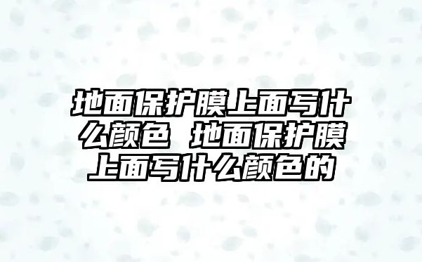 地面保護(hù)膜上面寫什么顏色 地面保護(hù)膜上面寫什么顏色的