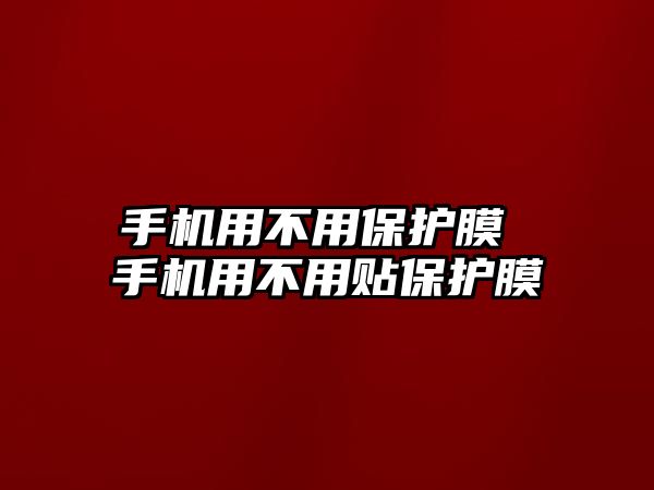 手機(jī)用不用保護(hù)膜 手機(jī)用不用貼保護(hù)膜