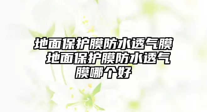 地面保護(hù)膜防水透氣膜 地面保護(hù)膜防水透氣膜哪個(gè)好
