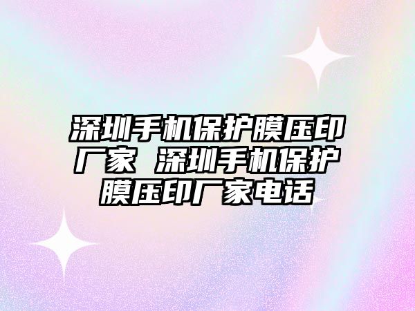 深圳手機(jī)保護(hù)膜壓印廠家 深圳手機(jī)保護(hù)膜壓印廠家電話
