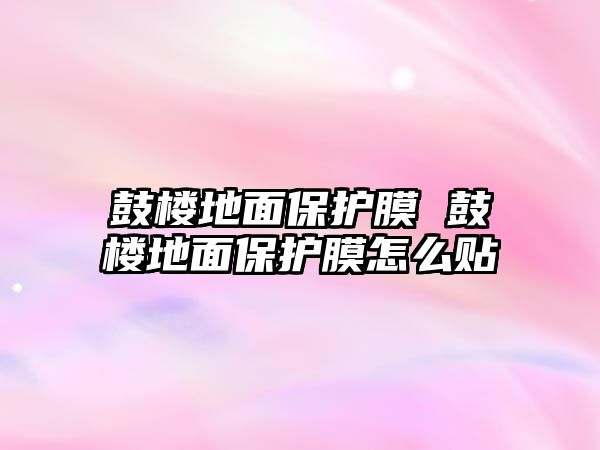 鼓樓地面保護(hù)膜 鼓樓地面保護(hù)膜怎么貼