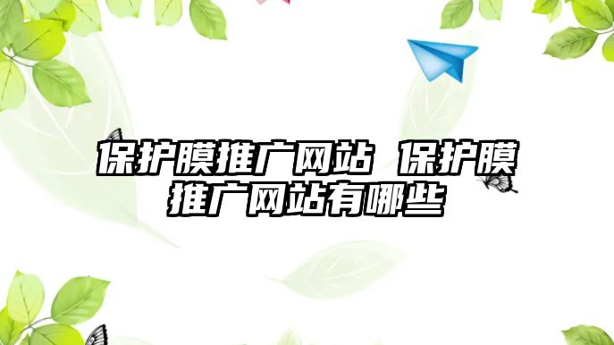 保護(hù)膜推廣網(wǎng)站 保護(hù)膜推廣網(wǎng)站有哪些