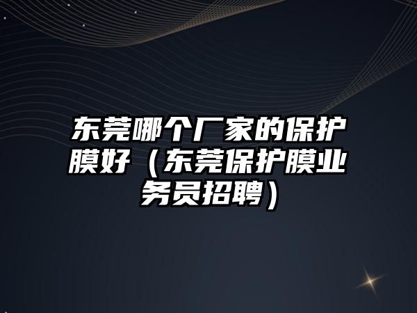 東莞哪個廠家的保護(hù)膜好（東莞保護(hù)膜業(yè)務(wù)員招聘）