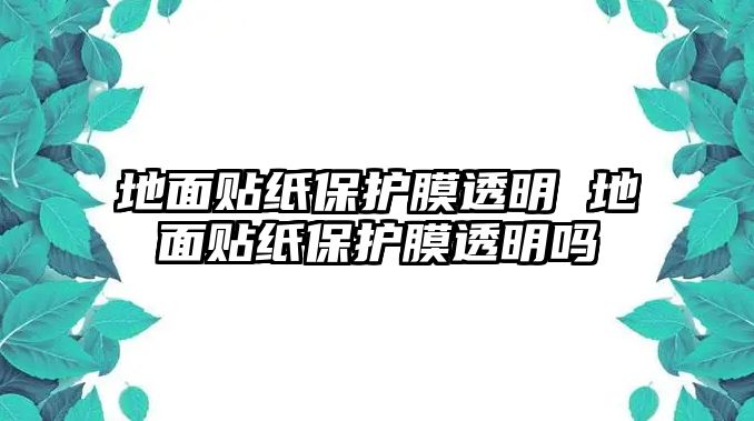 地面貼紙保護(hù)膜透明 地面貼紙保護(hù)膜透明嗎