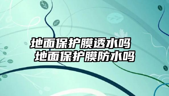 地面保護(hù)膜透水嗎 地面保護(hù)膜防水嗎