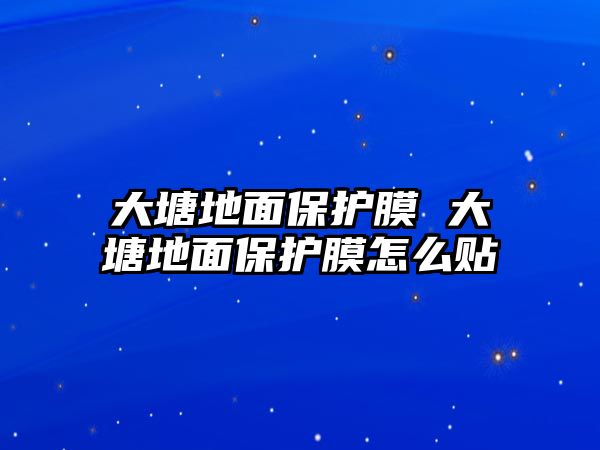 大塘地面保護(hù)膜 大塘地面保護(hù)膜怎么貼