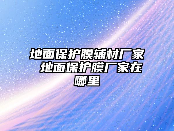 地面保護(hù)膜輔材廠家 地面保護(hù)膜廠家在哪里