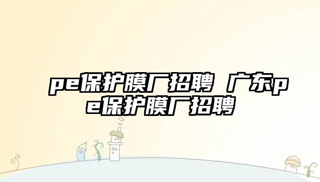 pe保護膜廠招聘 廣東pe保護膜廠招聘