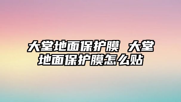 大堂地面保護膜 大堂地面保護膜怎么貼