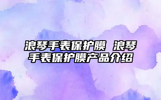 浪琴手表保護(hù)膜 浪琴手表保護(hù)膜產(chǎn)品介紹