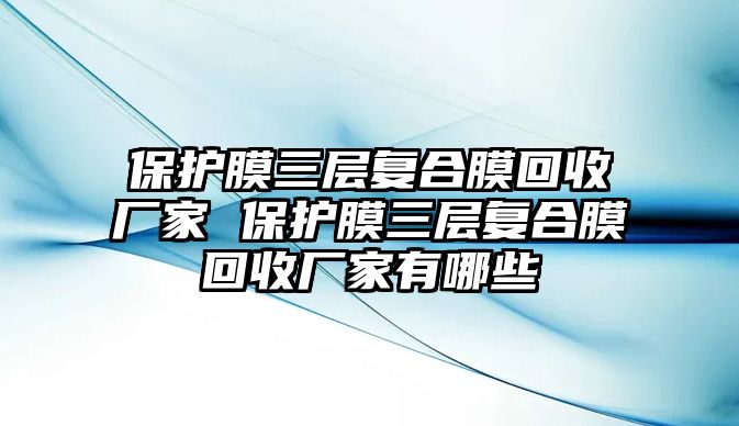 保護(hù)膜三層復(fù)合膜回收廠家 保護(hù)膜三層復(fù)合膜回收廠家有哪些