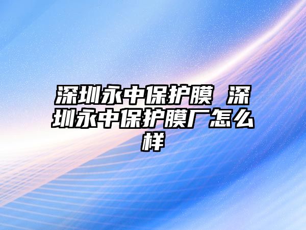 深圳永中保護(hù)膜 深圳永中保護(hù)膜廠(chǎng)怎么樣