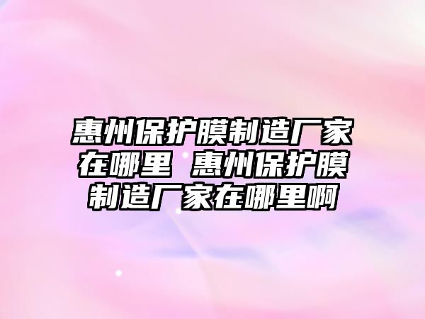 惠州保護(hù)膜制造廠家在哪里 惠州保護(hù)膜制造廠家在哪里啊