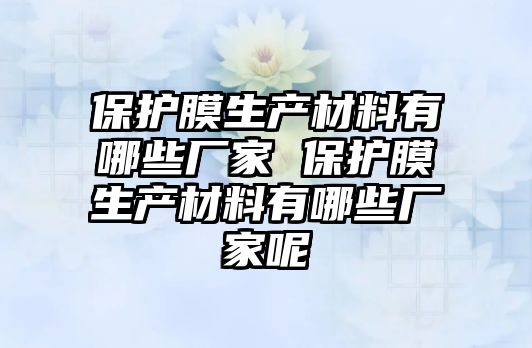 保護(hù)膜生產(chǎn)材料有哪些廠家 保護(hù)膜生產(chǎn)材料有哪些廠家呢