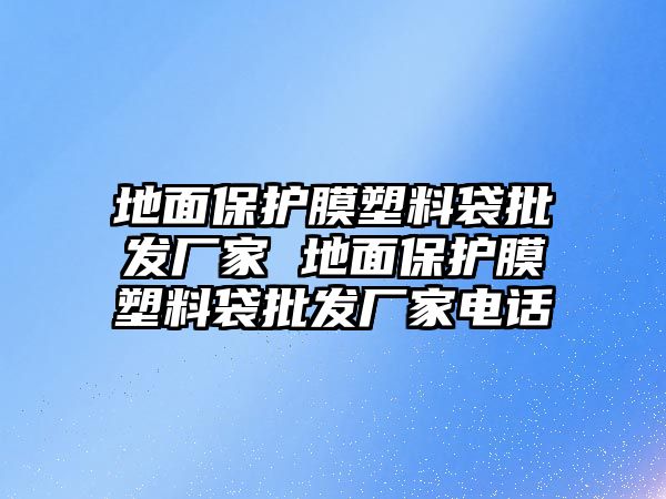 地面保護膜塑料袋批發(fā)廠家 地面保護膜塑料袋批發(fā)廠家電話