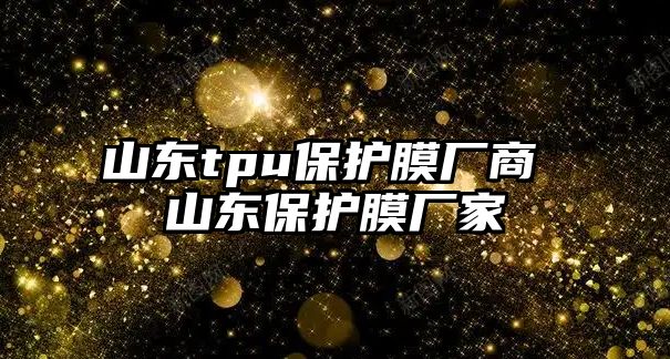 山東tpu保護(hù)膜廠商 山東保護(hù)膜廠家