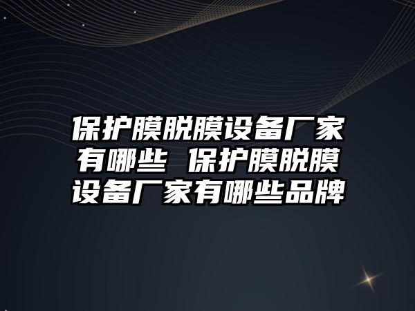 保護膜脫膜設(shè)備廠家有哪些 保護膜脫膜設(shè)備廠家有哪些品牌