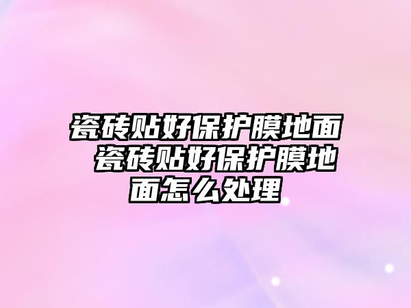 瓷磚貼好保護(hù)膜地面 瓷磚貼好保護(hù)膜地面怎么處理