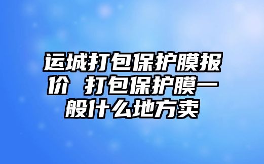 運(yùn)城打包保護(hù)膜報(bào)價(jià) 打包保護(hù)膜一般什么地方賣