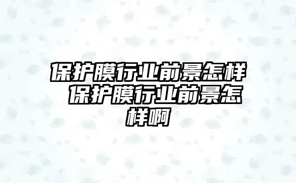 保護膜行業(yè)前景怎樣 保護膜行業(yè)前景怎樣啊