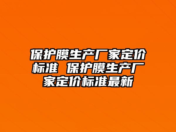 保護膜生產(chǎn)廠家定價標準 保護膜生產(chǎn)廠家定價標準最新