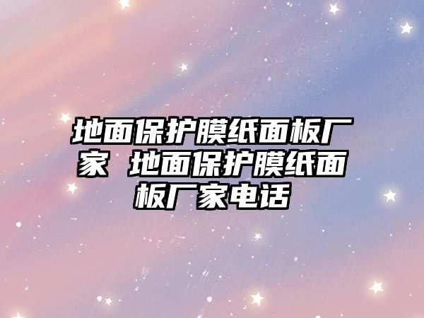 地面保護(hù)膜紙面板廠家 地面保護(hù)膜紙面板廠家電話