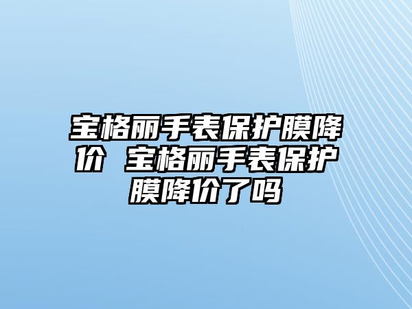 寶格麗手表保護(hù)膜降價 寶格麗手表保護(hù)膜降價了嗎