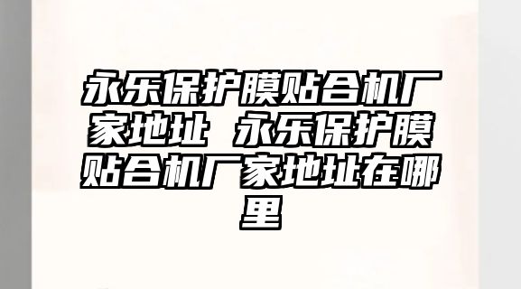 永樂保護(hù)膜貼合機(jī)廠家地址 永樂保護(hù)膜貼合機(jī)廠家地址在哪里
