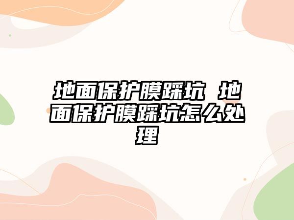 地面保護(hù)膜踩坑 地面保護(hù)膜踩坑怎么處理