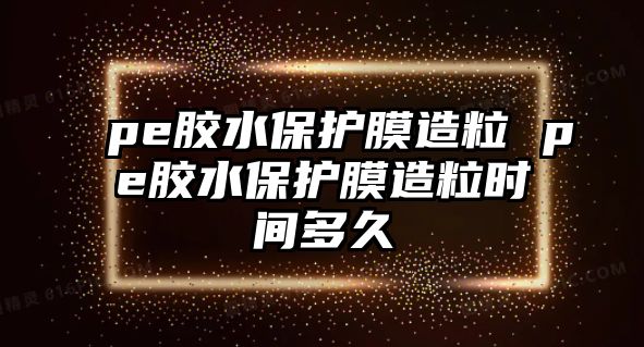pe膠水保護(hù)膜造粒 pe膠水保護(hù)膜造粒時(shí)間多久