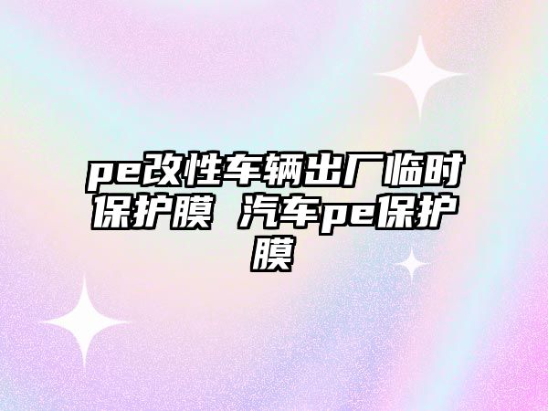 pe改性車(chē)輛出廠臨時(shí)保護(hù)膜 汽車(chē)pe保護(hù)膜