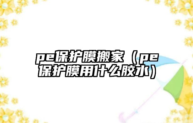 pe保護膜搬家（pe保護膜用什么膠水）