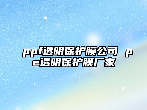 ppf透明保護(hù)膜公司 pe透明保護(hù)膜廠家