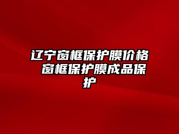 遼寧窗框保護膜價格 窗框保護膜成品保護