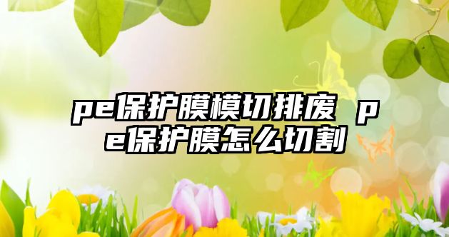 pe保護(hù)膜模切排廢 pe保護(hù)膜怎么切割
