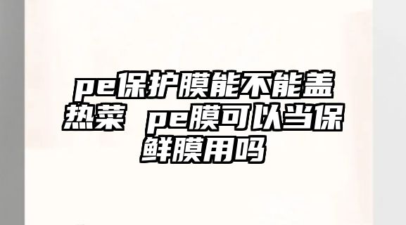 pe保護(hù)膜能不能蓋熱菜 pe膜可以當(dāng)保鮮膜用嗎