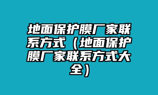 地面保護(hù)膜廠家聯(lián)系方式（地面保護(hù)膜廠家聯(lián)系方式大全）