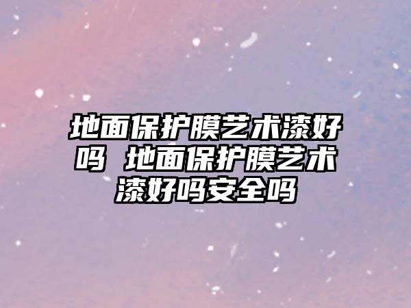 地面保護(hù)膜藝術(shù)漆好嗎 地面保護(hù)膜藝術(shù)漆好嗎安全嗎