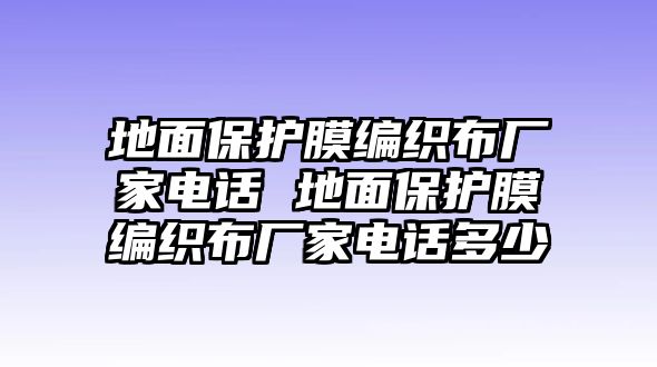 地面保護(hù)膜編織布廠家電話 地面保護(hù)膜編織布廠家電話多少