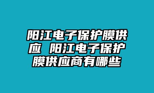 陽江電子保護(hù)膜供應(yīng) 陽江電子保護(hù)膜供應(yīng)商有哪些